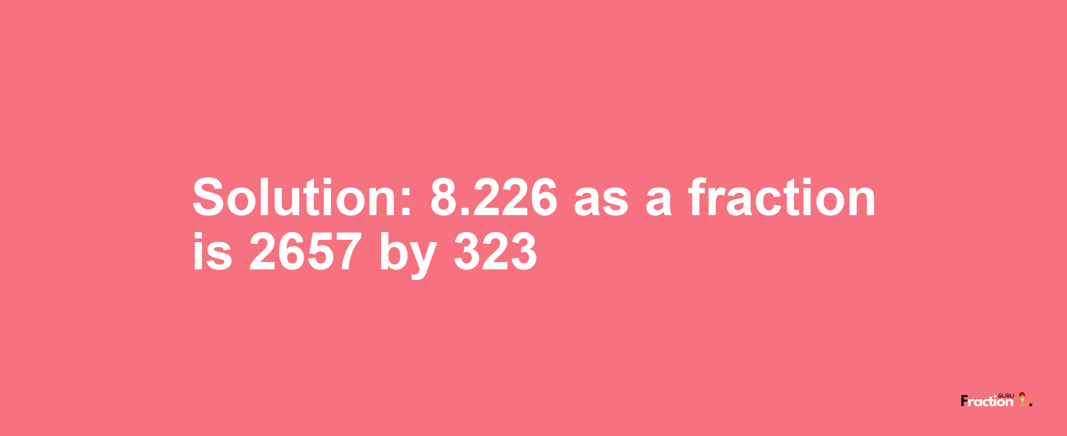 Solution:8.226 as a fraction is 2657/323